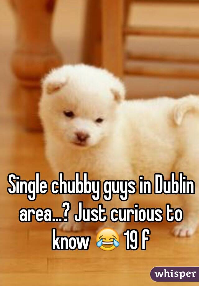 Single chubby guys in Dublin area...? Just curious to know 😂 19 f