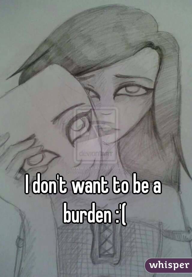 I don't want to be a burden :'(