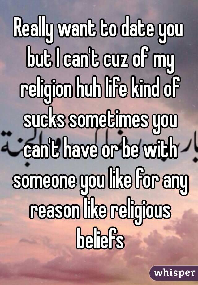 Really want to date you but I can't cuz of my religion huh life kind of sucks sometimes you can't have or be with someone you like for any reason like religious beliefs