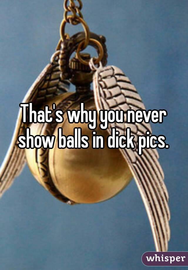 That's why you never show balls in dick pics. 