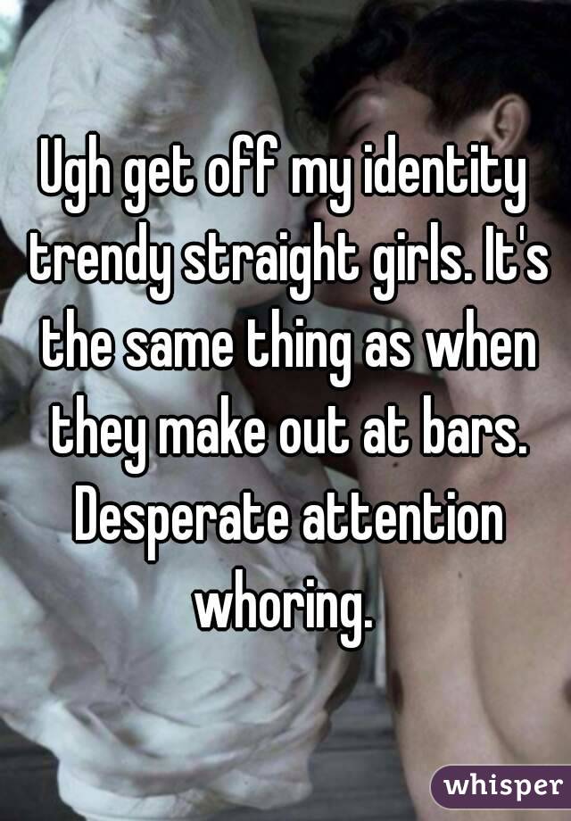 Ugh get off my identity trendy straight girls. It's the same thing as when they make out at bars. Desperate attention whoring. 