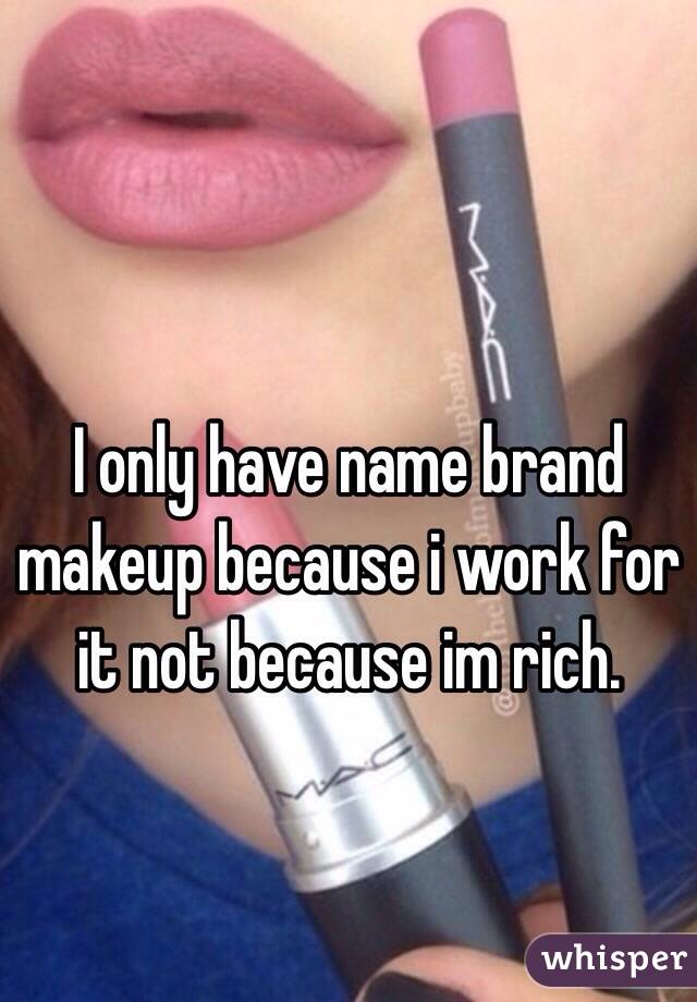 I only have name brand makeup because i work for it not because im rich. 