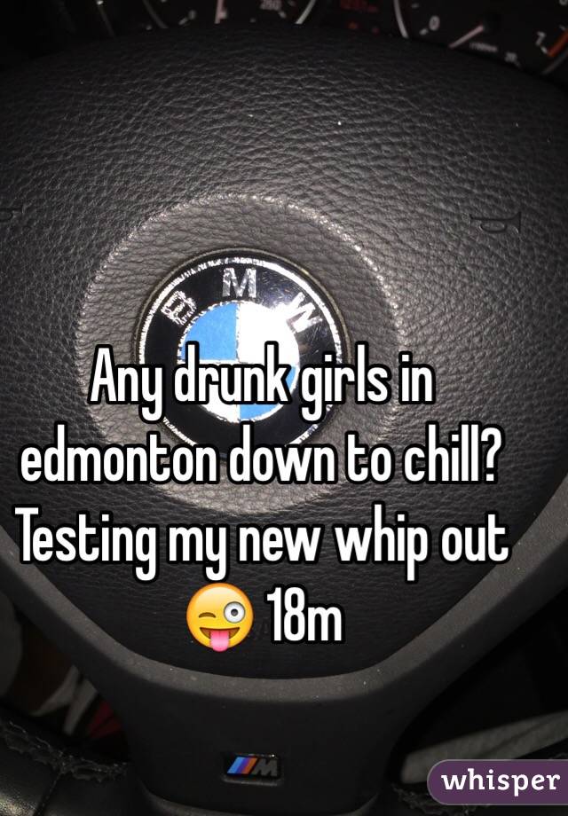 Any drunk girls in edmonton down to chill? Testing my new whip out 😜 18m