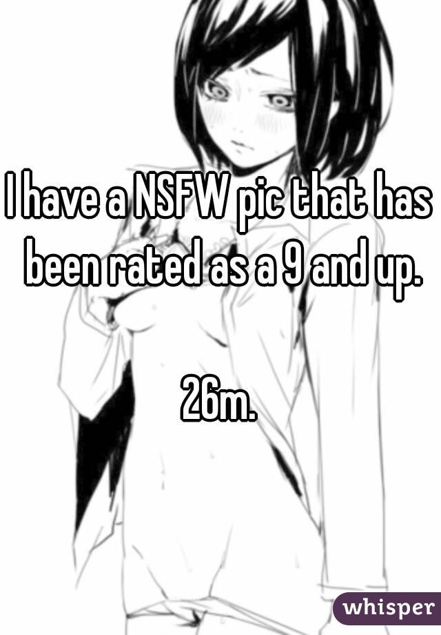 I have a NSFW pic that has been rated as a 9 and up.

26m.