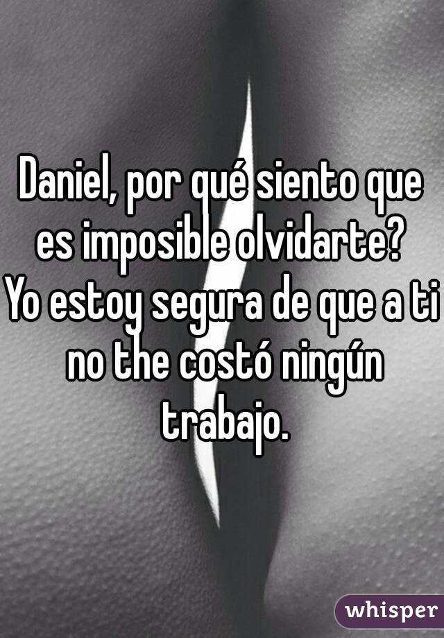 Daniel, por qué siento que es imposible olvidarte? 
Yo estoy segura de que a ti no the costó ningún trabajo.