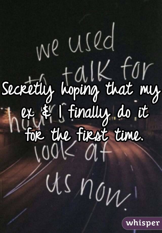 Secretly hoping that my ex & I finally do it for the first time.