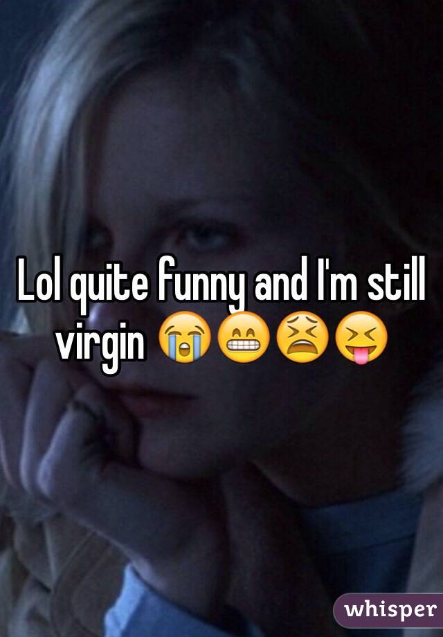 Lol quite funny and I'm still virgin 😭😁😫😝