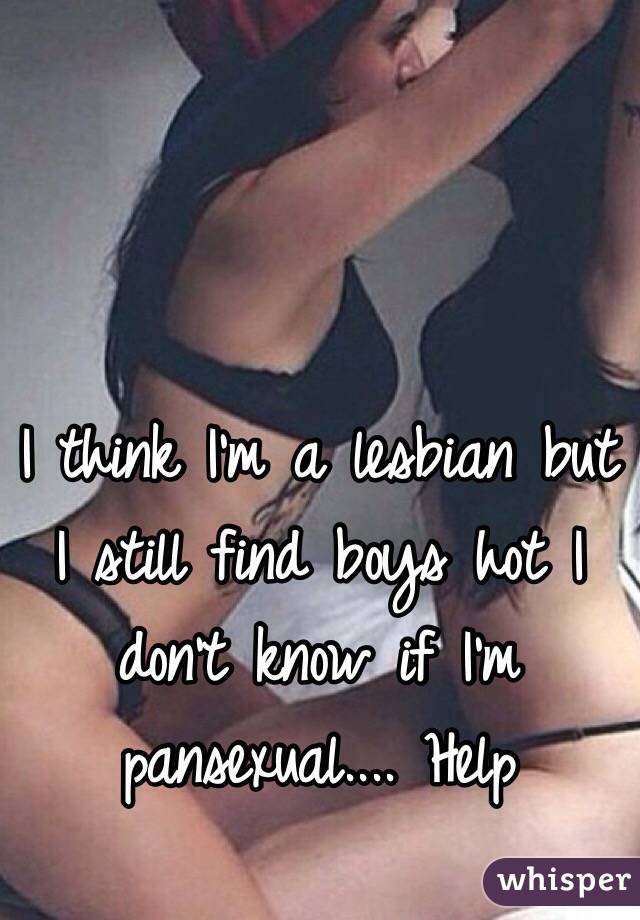 I think I'm a lesbian but I still find boys hot I don't know if I'm pansexual.... Help 