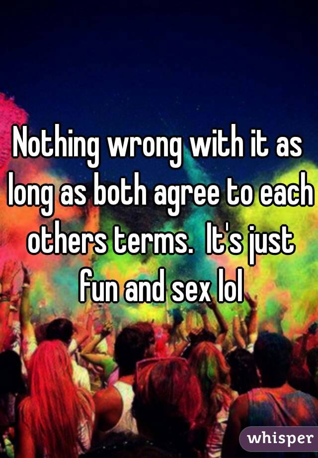 Nothing wrong with it as long as both agree to each others terms.  It's just fun and sex lol