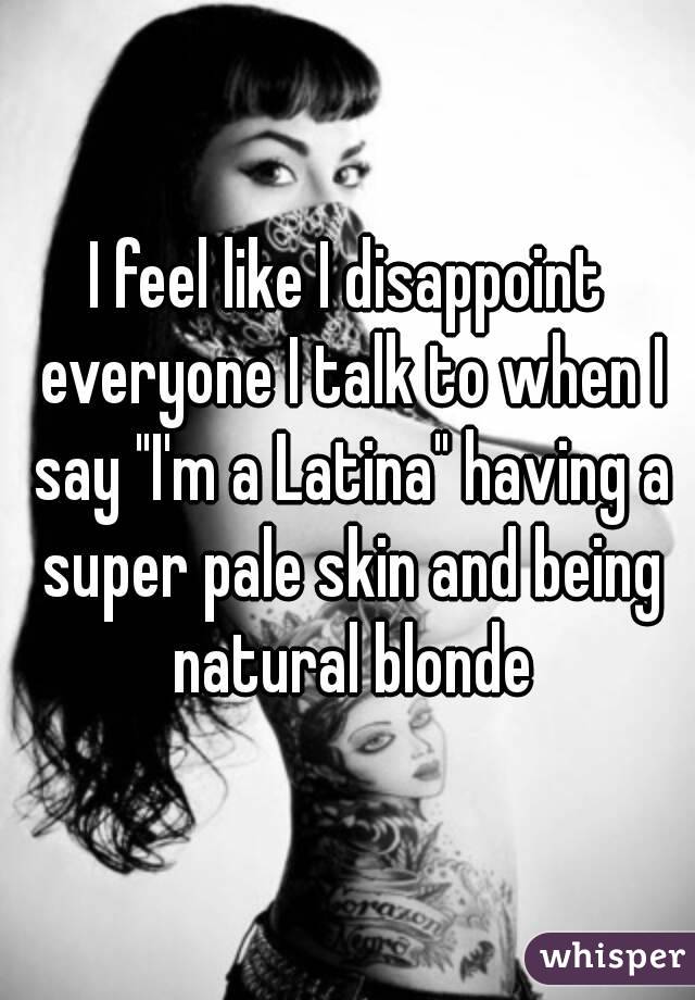 I feel like I disappoint everyone I talk to when I say "I'm a Latina" having a super pale skin and being natural blonde