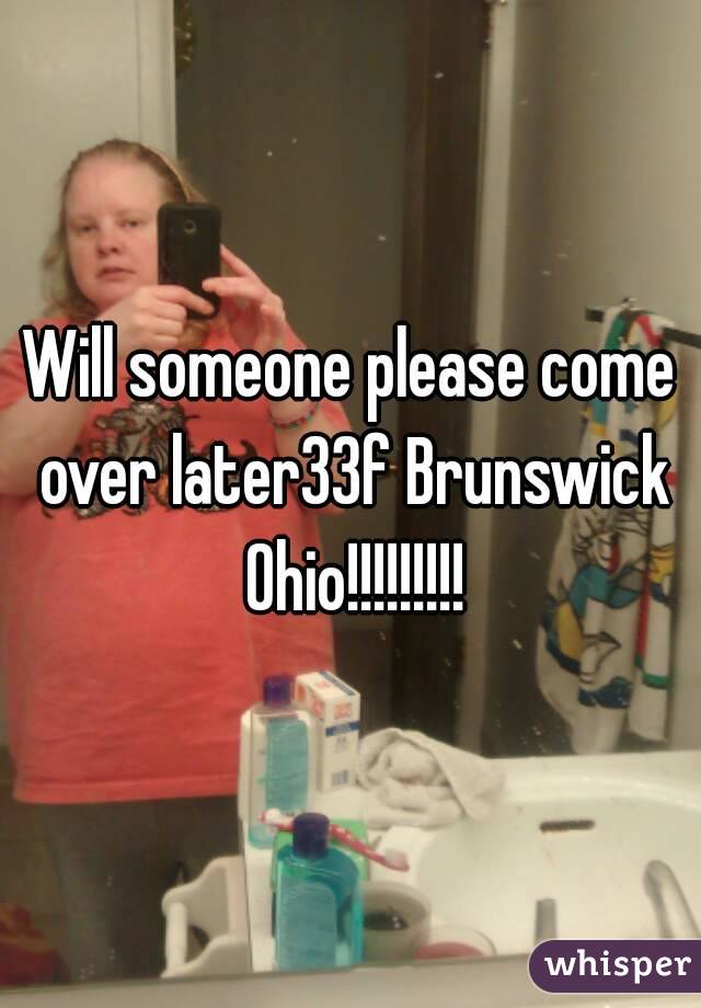 Will someone please come over later33f Brunswick Ohio!!!!!!!!!