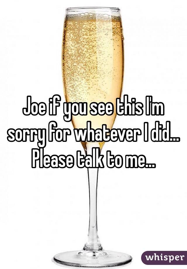 Joe if you see this I'm sorry for whatever I did... Please talk to me...