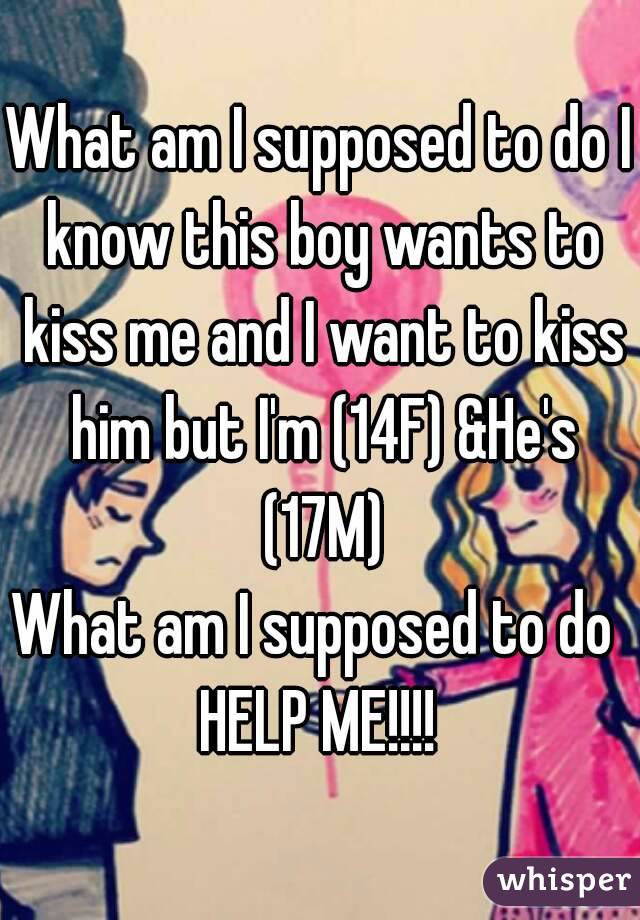 What am I supposed to do I know this boy wants to kiss me and I want to kiss him but I'm (14F) &He's (17M)
What am I supposed to do 
HELP ME!!!!