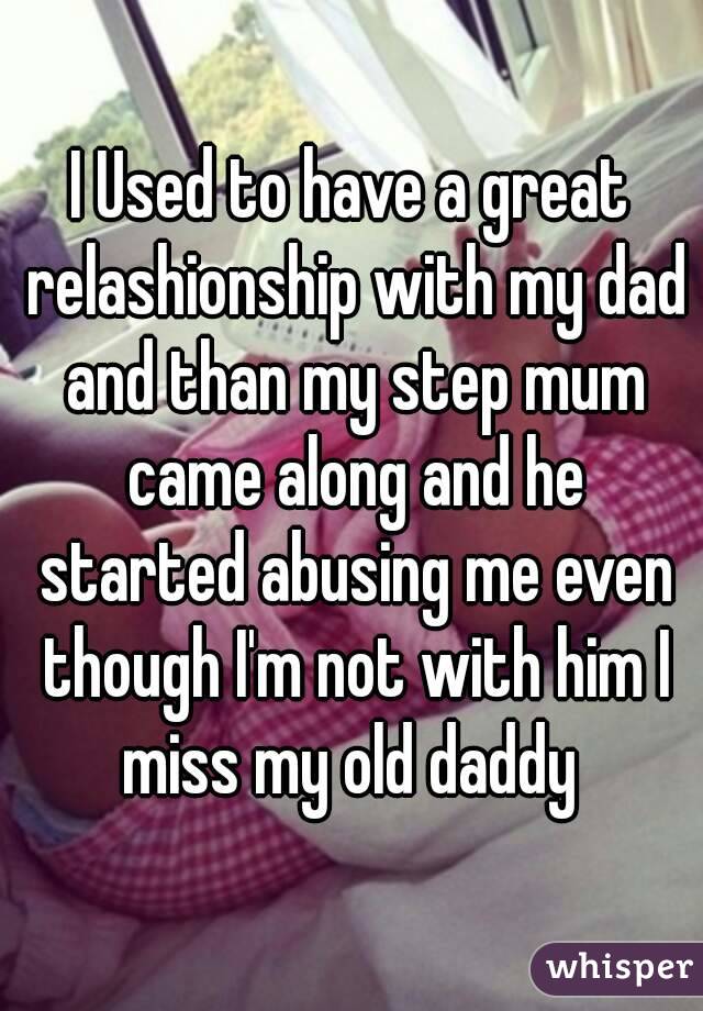 I Used to have a great relashionship with my dad and than my step mum came along and he started abusing me even though I'm not with him I miss my old daddy 