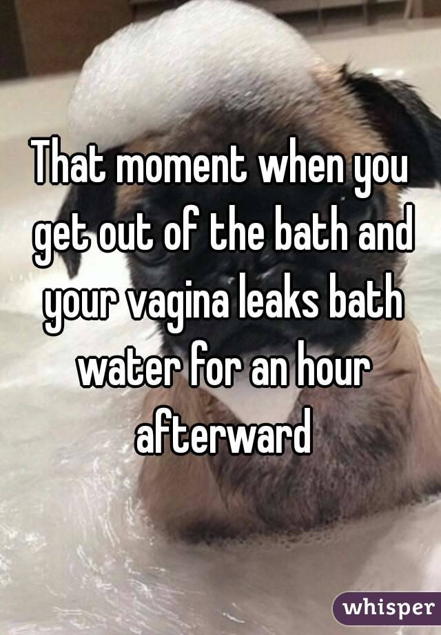 That moment when you get out of the bath and your vagina leaks bath water for an hour afterward