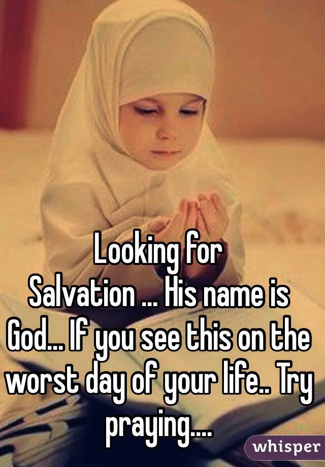 Looking for
Salvation ... His name is God... If you see this on the worst day of your life.. Try praying....