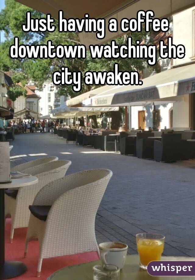 Just having a coffee downtown watching the city awaken.