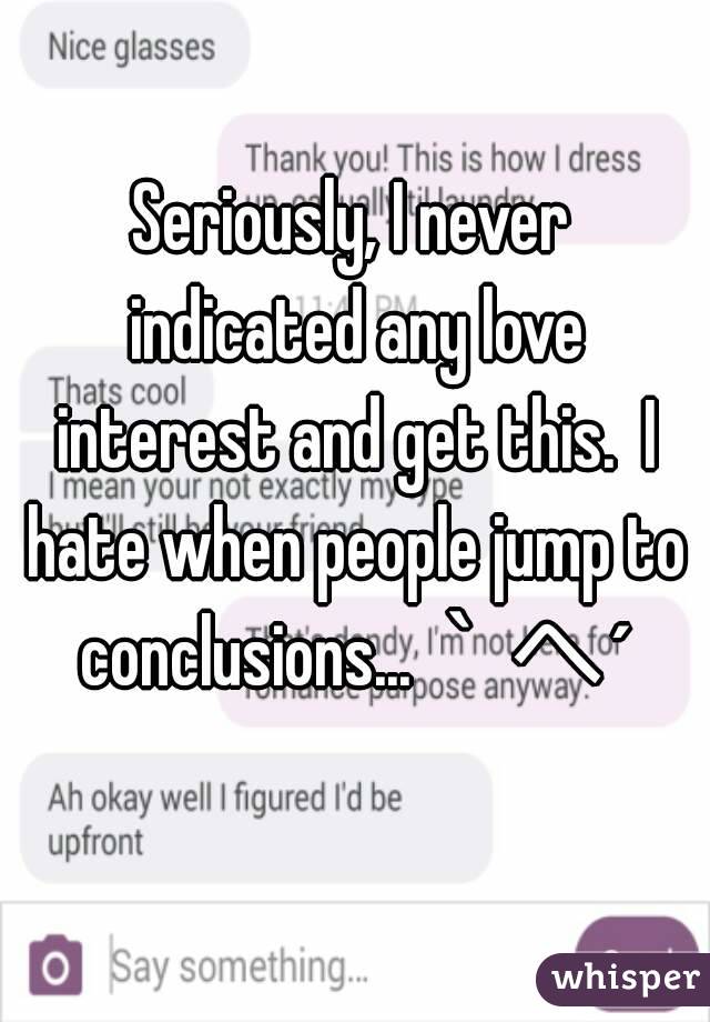 Seriously, I never indicated any love interest and get this.  I hate when people jump to conclusions...｀へ´