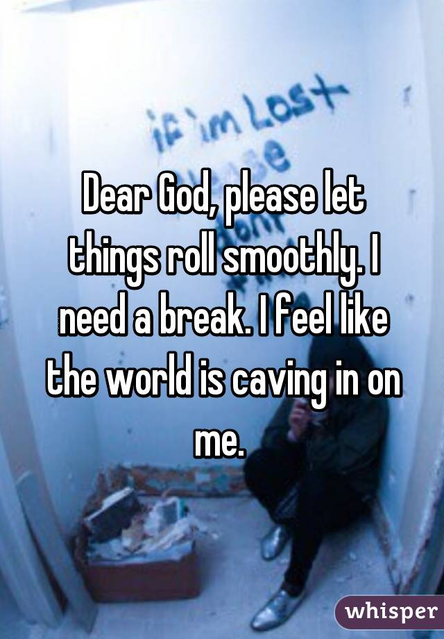 Dear God, please let things roll smoothly. I need a break. I feel like the world is caving in on me. 