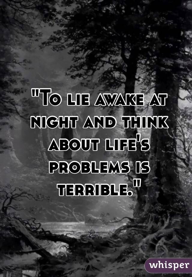 "To lie awake at night and think about life's problems is terrible."