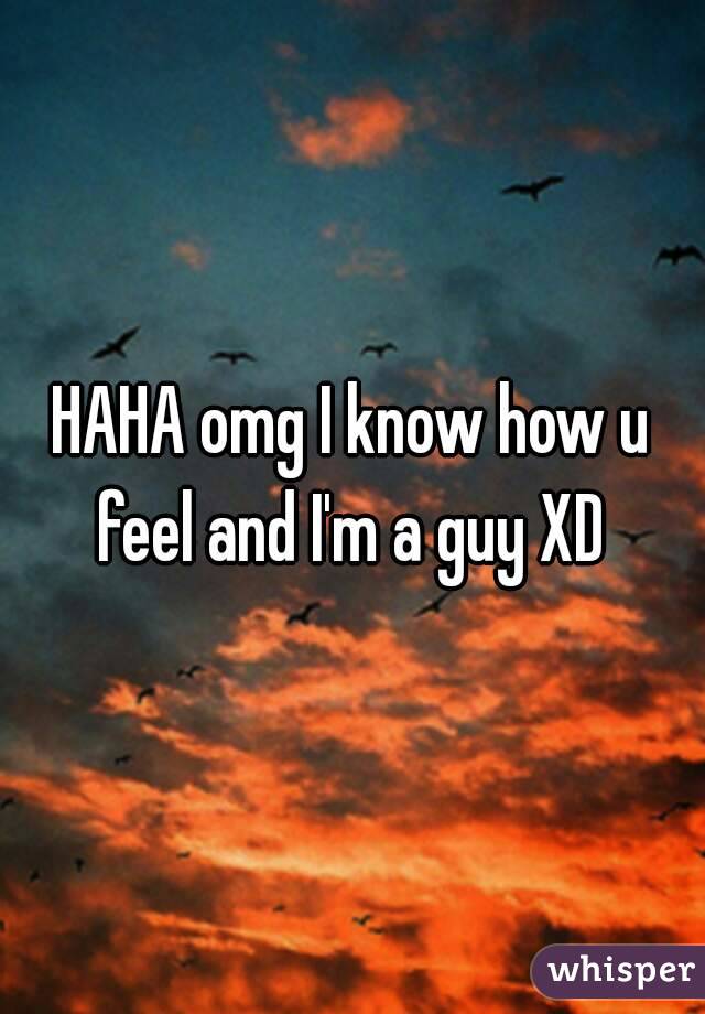 HAHA omg I know how u feel and I'm a guy XD 