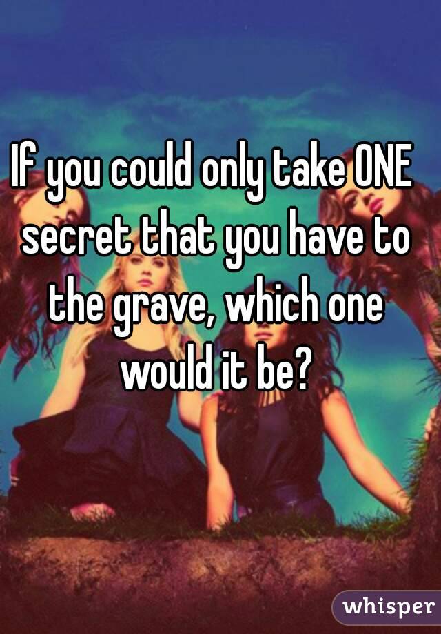 If you could only take ONE secret that you have to the grave, which one would it be?