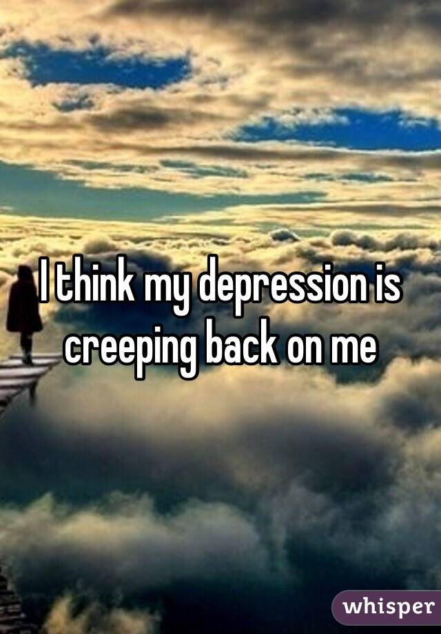 I think my depression is creeping back on me 