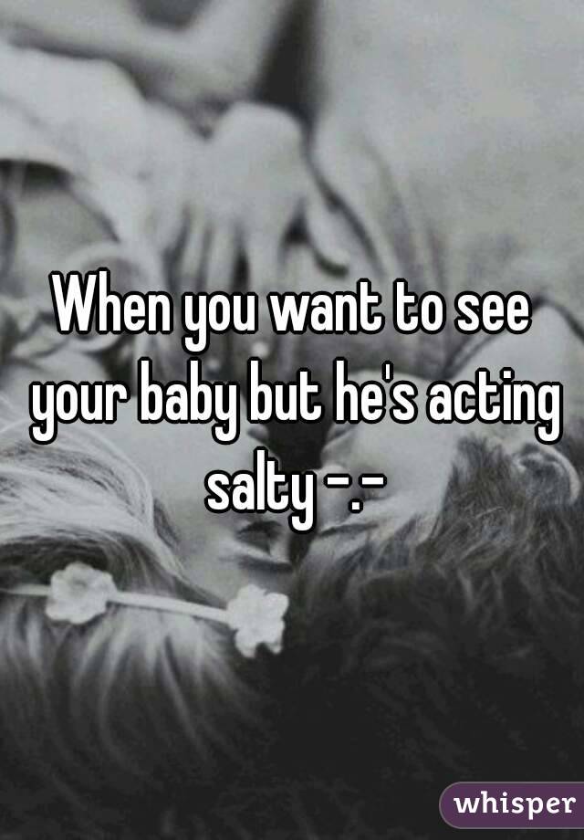 When you want to see your baby but he's acting salty -.-