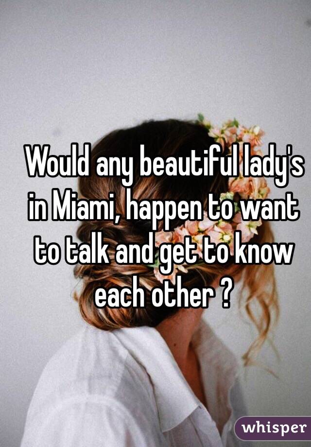 Would any beautiful lady's in Miami, happen to want to talk and get to know each other ?