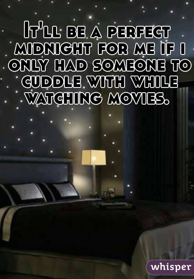 It'll be a perfect midnight for me if i only had someone to cuddle with while watching movies. 