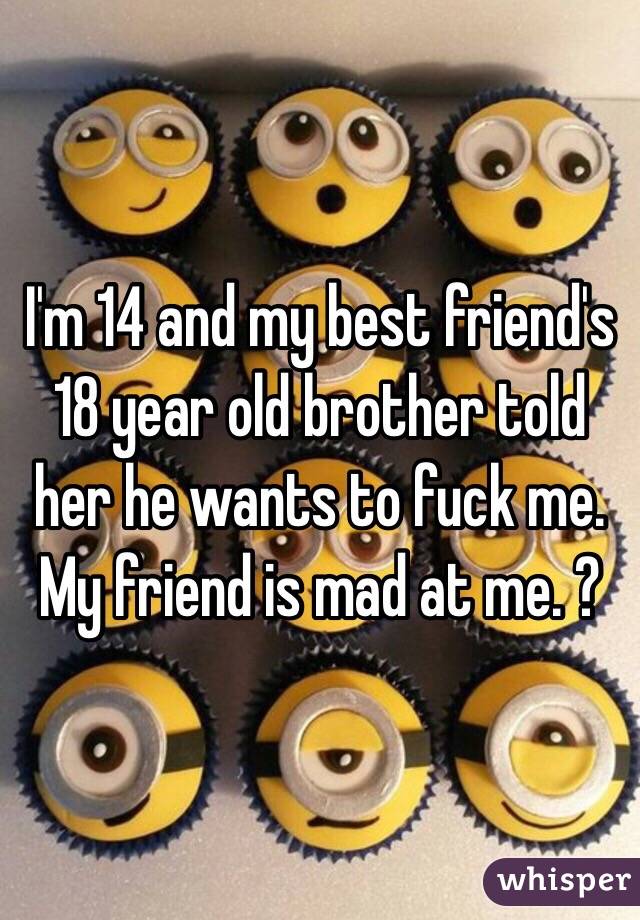 I'm 14 and my best friend's 18 year old brother told her he wants to fuck me. My friend is mad at me. ? 