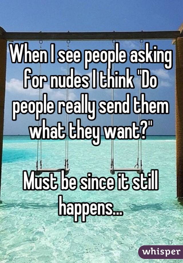 When I see people asking for nudes I think "Do people really send them what they want?" 

Must be since it still happens...