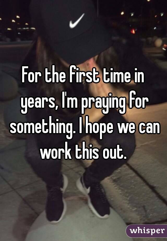 For the first time in years, I'm praying for something. I hope we can work this out. 