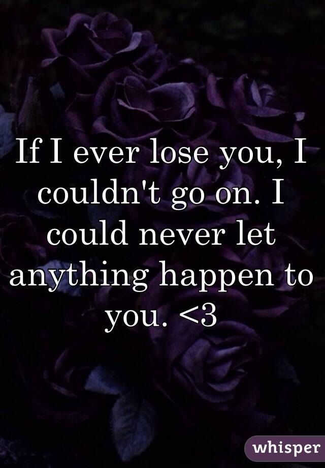 If I ever lose you, I couldn't go on. I could never let anything happen to you. <3