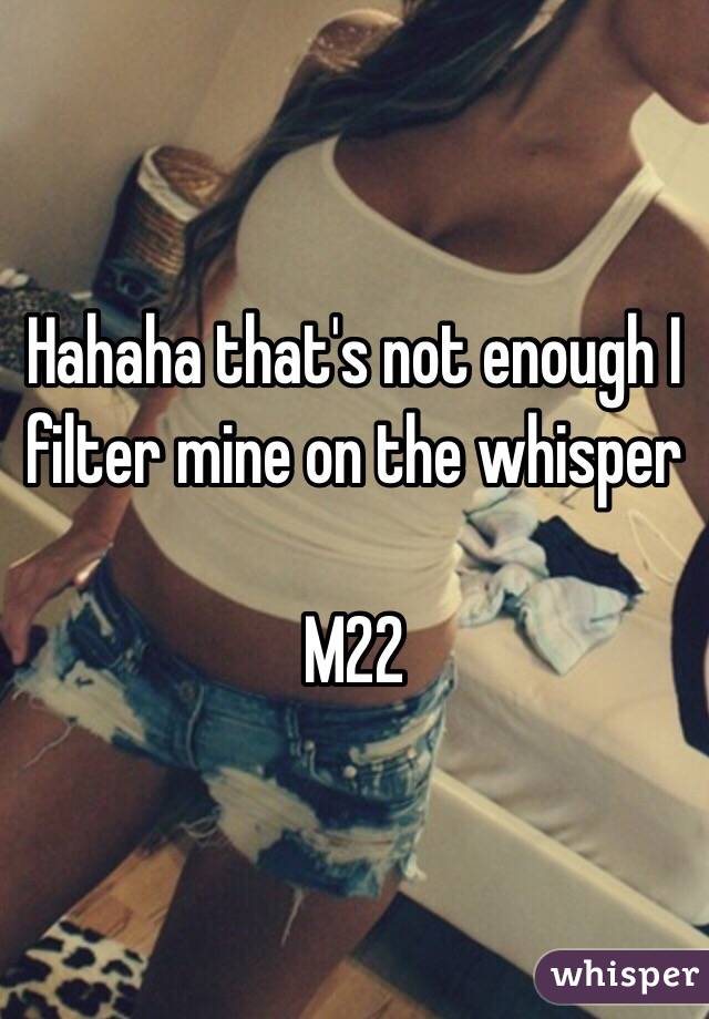 Hahaha that's not enough I filter mine on the whisper 

M22