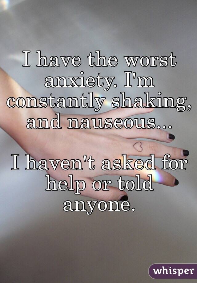 I have the worst anxiety. I'm constantly shaking, and nauseous...

I haven't asked for help or told anyone.