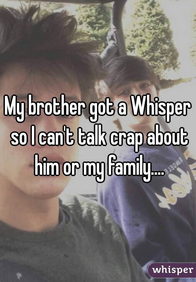 My brother got a Whisper so I can't talk crap about him or my family....