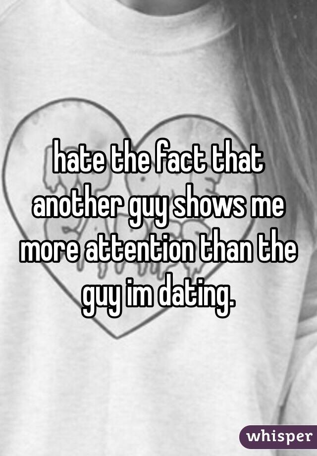 hate the fact that another guy shows me more attention than the guy im dating. 