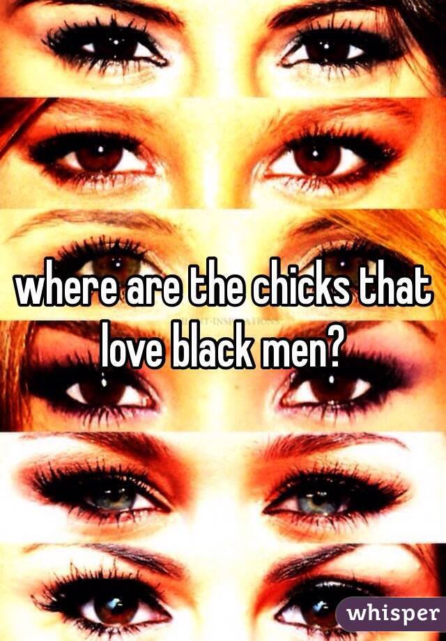 where are the chicks that love black men?