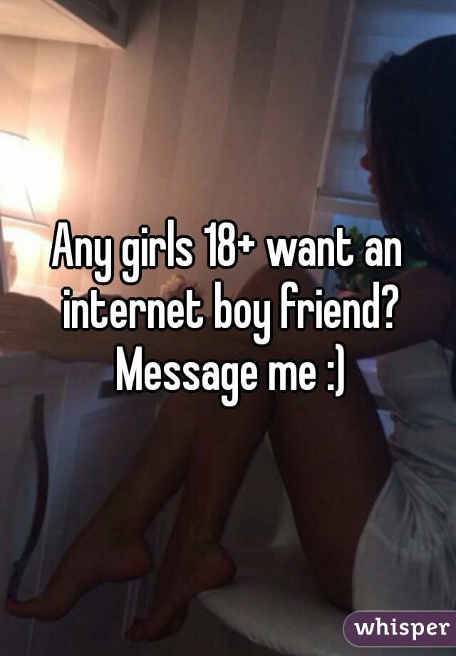 Any girls 18+ want an internet boy friend? Message me :)