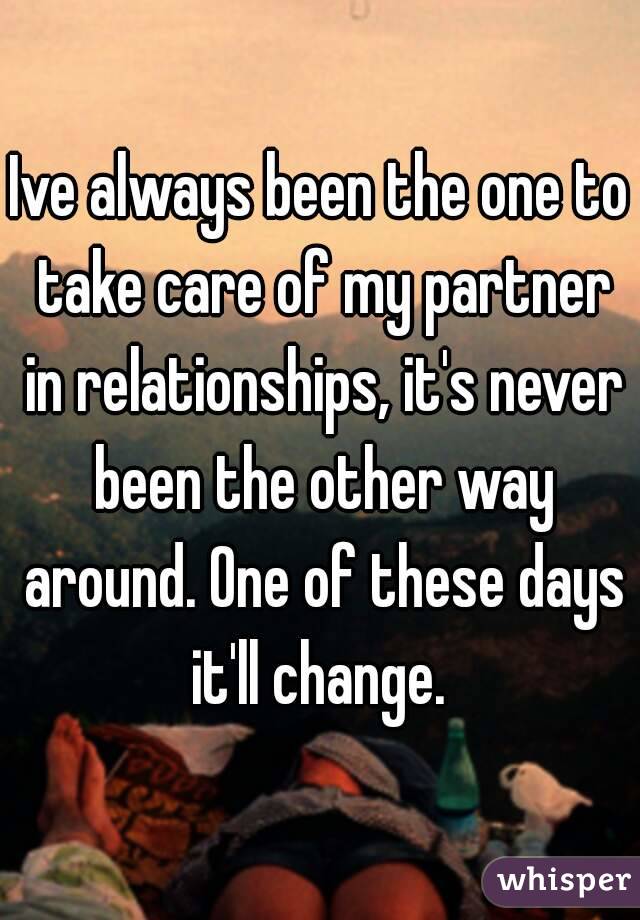 Ive always been the one to take care of my partner in relationships, it's never been the other way around. One of these days it'll change. 