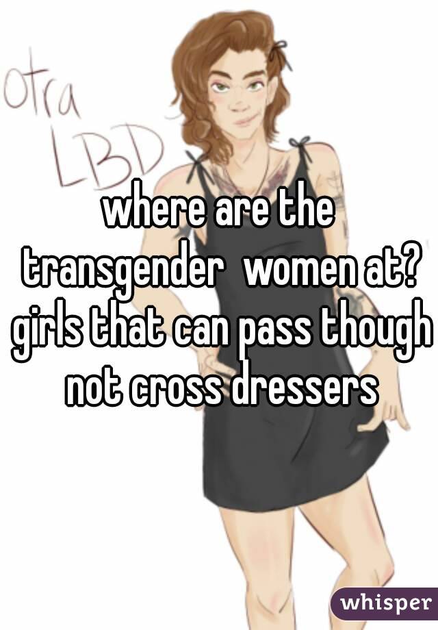 where are the transgender  women at? girls that can pass though not cross dressers