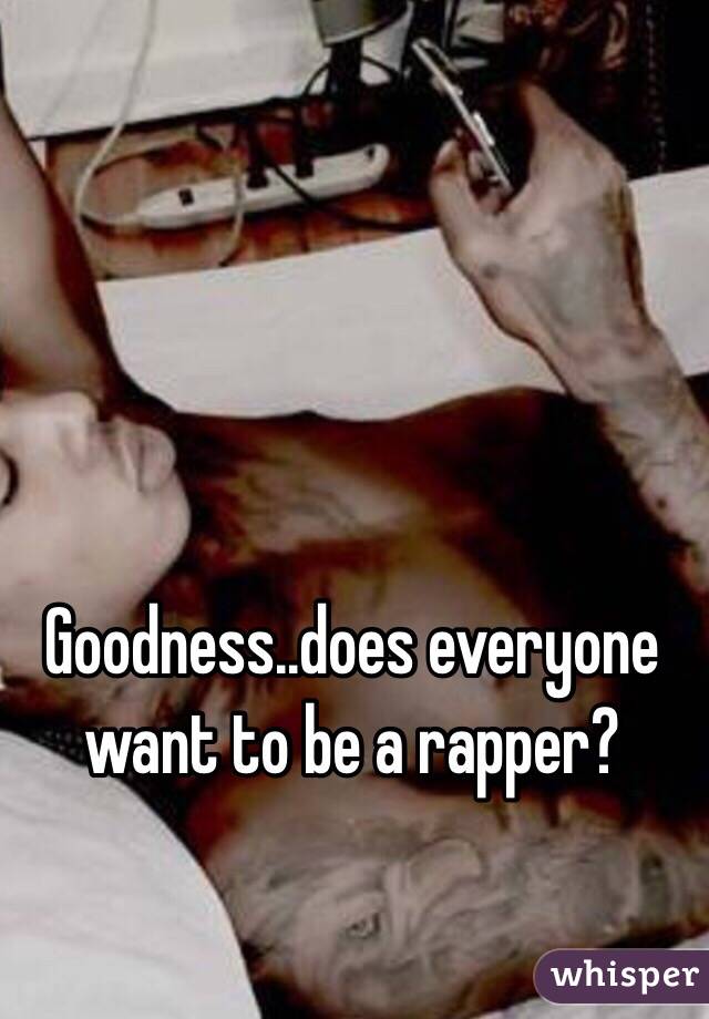 Goodness..does everyone want to be a rapper? 