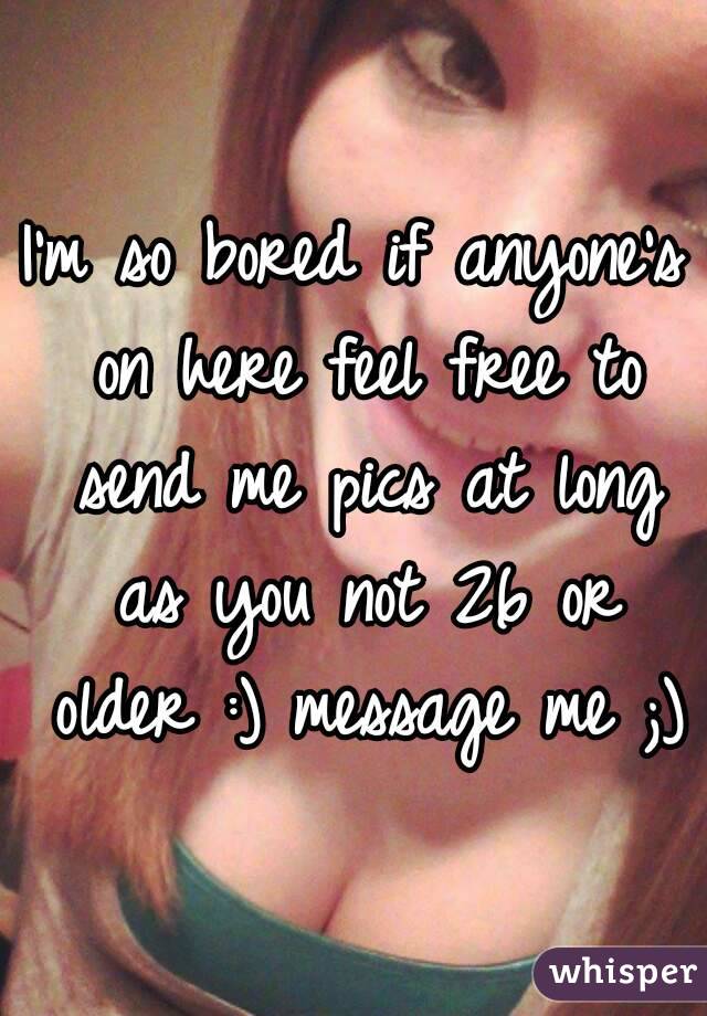 I'm so bored if anyone's on here feel free to send me pics at long as you not 26 or older :) message me ;)