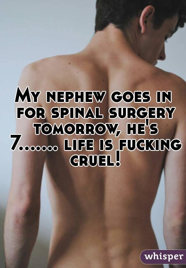 My nephew goes in for spinal surgery tomorrow, he's 7....... life is fucking cruel!