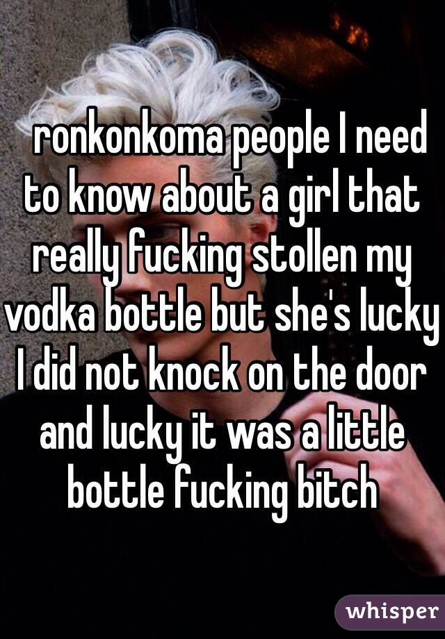   ronkonkoma people I need to know about a girl that really fucking stollen my vodka bottle but she's lucky I did not knock on the door and lucky it was a little bottle fucking bitch  