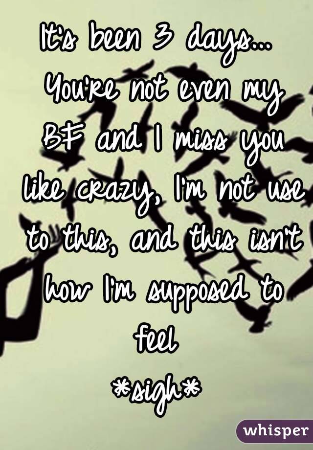 It's been 3 days... You're not even my BF and I miss you like crazy, I'm not use to this, and this isn't how I'm supposed to feel 
*sigh*