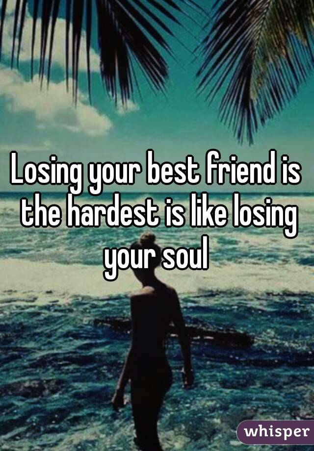 Losing your best friend is the hardest is like losing your soul 