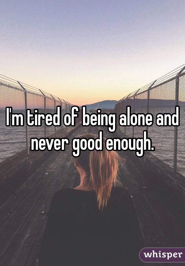 I'm tired of being alone and never good enough. 