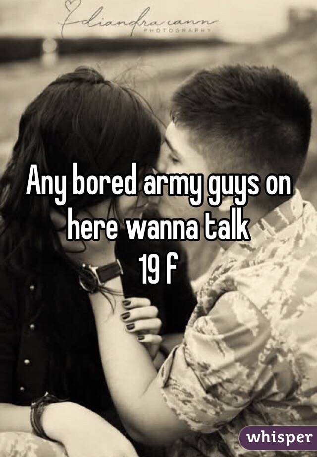 Any bored army guys on here wanna talk 
19 f